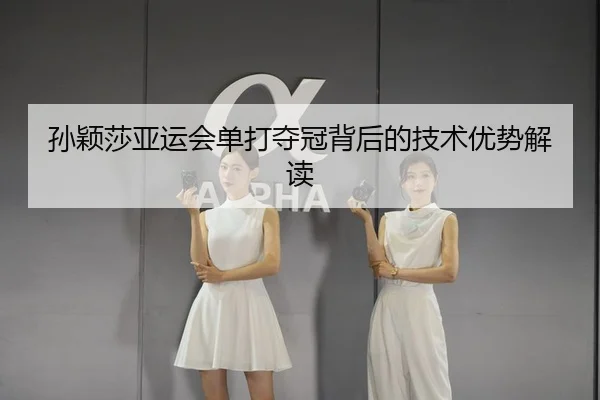 孙颖莎亚运会单打夺冠背后的技术优势解读